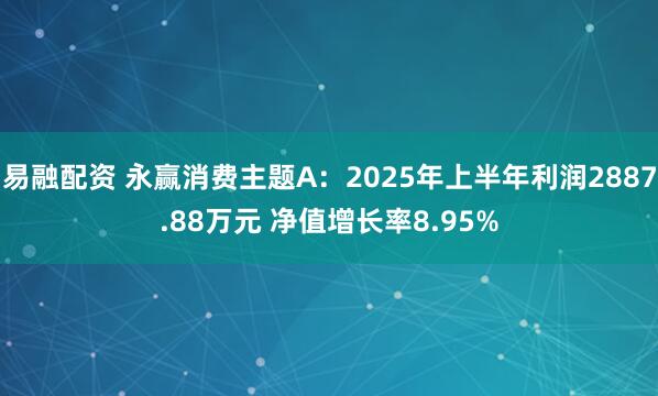 易融配资 永赢消费主题A：2025年上半年利润2887.88万元 净值增长率8.95%