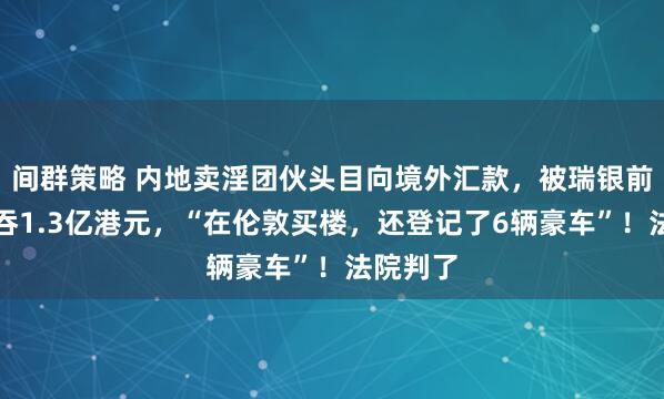 间群策略 内地卖淫团伙头目向境外汇款，被瑞银前高管私吞1.3亿港元，“在伦敦买楼，还登记了6辆豪车”！法院判了