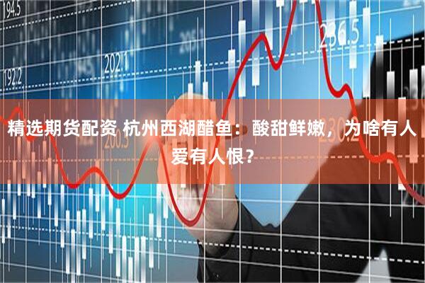 精选期货配资 杭州西湖醋鱼：酸甜鲜嫩，为啥有人爱有人恨？