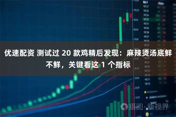 优速配资 测试过 20 款鸡精后发现：麻辣烫汤底鲜不鲜，关键看这 1 个指标