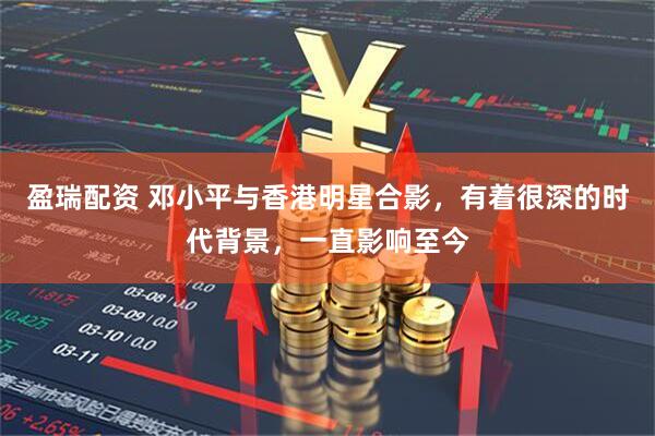 盈瑞配资 邓小平与香港明星合影，有着很深的时代背景，一直影响至今