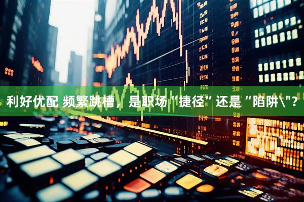 利好优配 频繁跳槽，是职场“捷径”还是“陷阱＂？