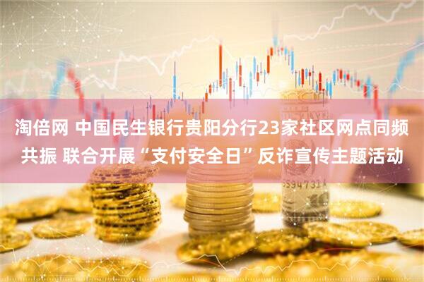 淘倍网 中国民生银行贵阳分行23家社区网点同频共振 联合开展“支付安全日”反诈宣传主题活动