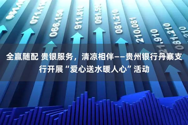 全赢随配 贵银服务，清凉相伴——贵州银行丹寨支行开展“爱心送水暖人心”活动