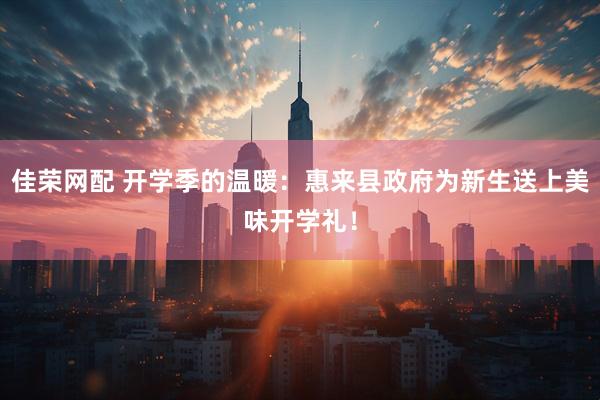 佳荣网配 开学季的温暖：惠来县政府为新生送上美味开学礼！