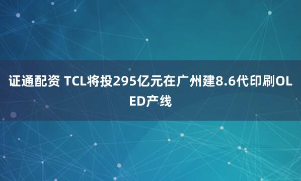 证通配资 TCL将投295亿元在广州建8.6代印刷OLED产线