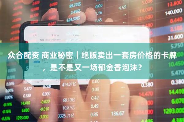 众合配资 商业秘密｜绝版卖出一套房价格的卡牌，是不是又一场郁金香泡沫？