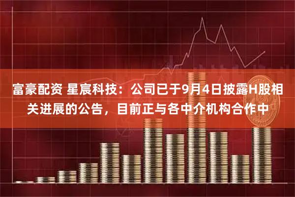 富豪配资 星宸科技：公司已于9月4日披露H股相关进展的公告，目前正与各中介机构合作中