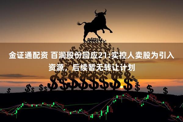 金证通配资 百润股份回应21:实控人卖股为引入资源，后续暂无转让计划