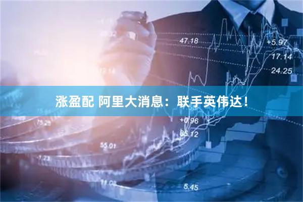 涨盈配 阿里大消息：联手英伟达！