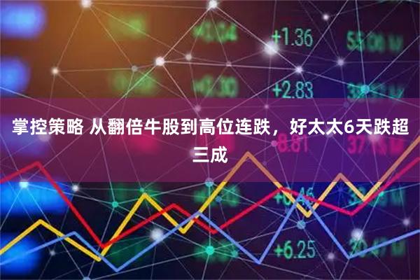 掌控策略 从翻倍牛股到高位连跌，好太太6天跌超三成