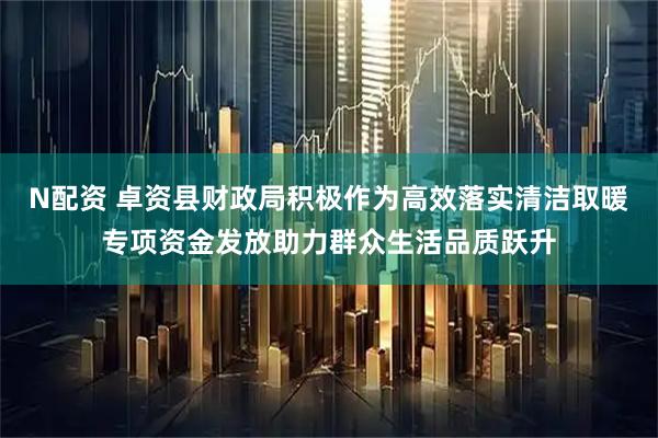 N配资 卓资县财政局积极作为高效落实清洁取暖专项资金发放助力群众生活品质跃升