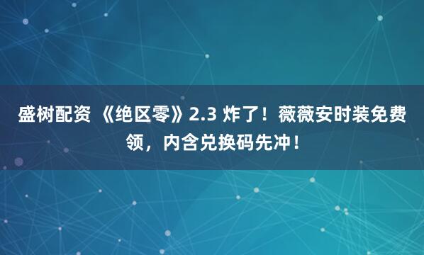 盛树配资 《绝区零》2.3 炸了！薇薇安时装免费领，内含兑换码先冲！