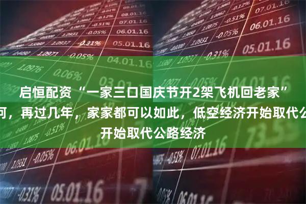 启恒配资 “一家三口国庆节开2架飞机回老家”开创先河，再过几年，家家都可以如此，低空经济开始取代公路经济