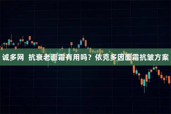 诚多网  抗衰老面霜有用吗？依克多因面霜抗皱方案