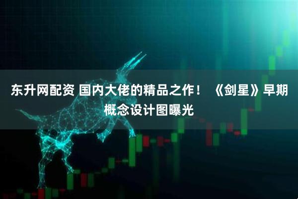 东升网配资 国内大佬的精品之作！ 《剑星》早期概念设计图曝光