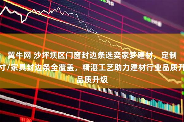 翼牛网 沙坪坝区门窗封边条选奕家梦建材，定制尺寸/家具封边条全覆盖，精湛工艺助力建材行业品质升级