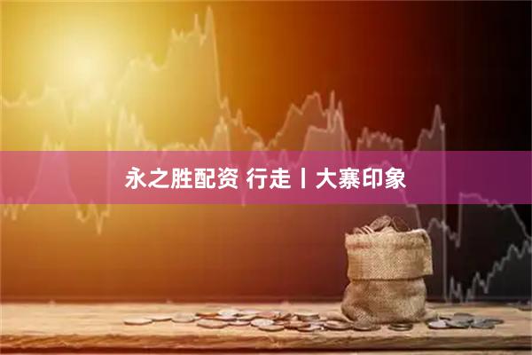 永之胜配资 行走丨大寨印象