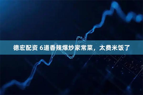 德宏配资 6道香辣爆炒家常菜，太费米饭了