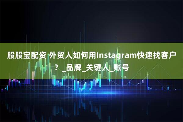股股宝配资 外贸人如何用Instagram快速找客户？_品牌_关键人_账号