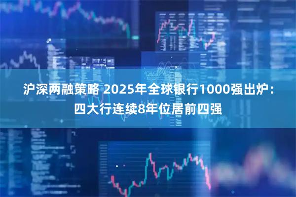 沪深两融策略 2025年全球银行1000强出炉：四大行连续8年位居前四强