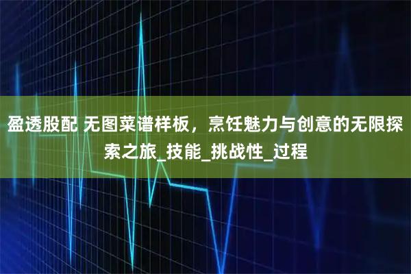 盈透股配 无图菜谱样板，烹饪魅力与创意的无限探索之旅_技能_挑战性_过程