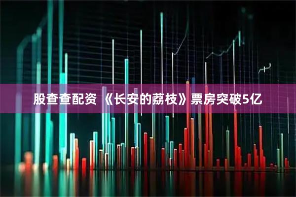 股查查配资 《长安的荔枝》票房突破5亿