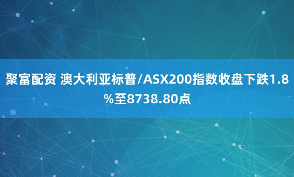 聚富配资 澳大利亚标普/ASX200指数收盘下跌1.8%至8738.80点
