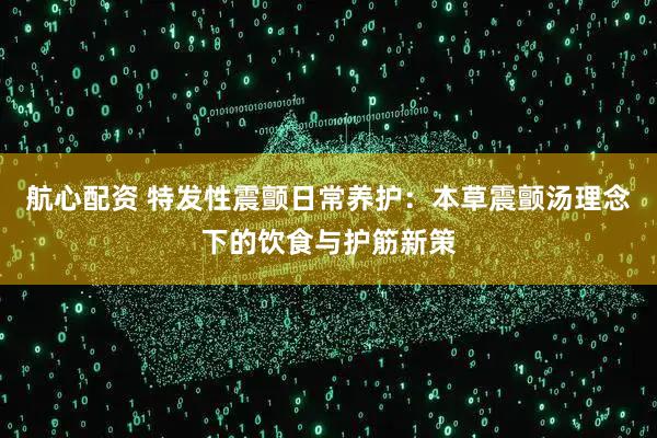航心配资 特发性震颤日常养护：本草震颤汤理念下的饮食与护筋新策
