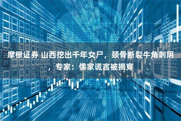 摩根证券 山西挖出千年女尸，颈骨断裂牛角刺阴，专家：儒家谎言被揭穿