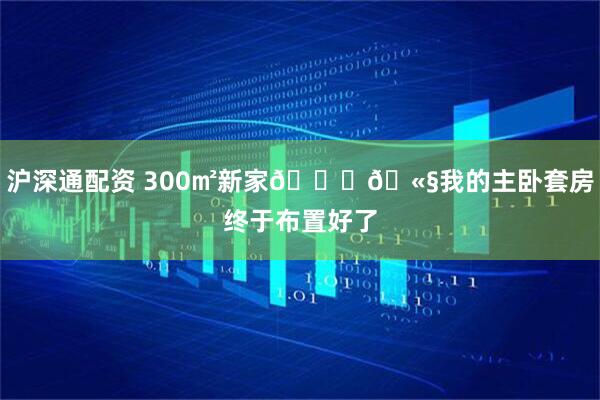 沪深通配资 300㎡新家📔🫧我的主卧套房终于布置好了