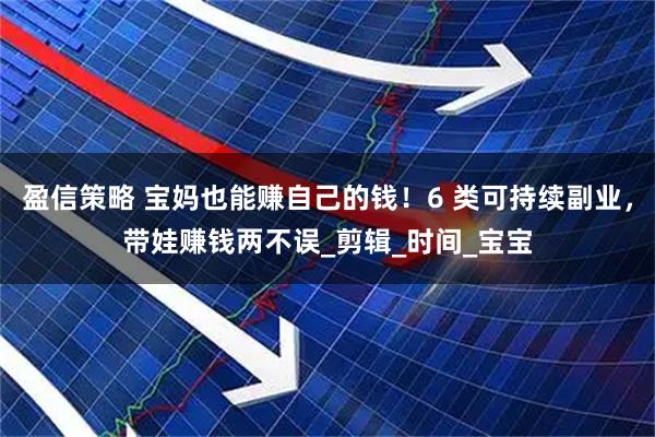 盈信策略 宝妈也能赚自己的钱！6 类可持续副业，带娃赚钱两不误_剪辑_时间_宝宝
