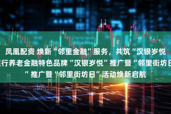 凤凰配资 焕新“邻里金融”服务，共筑“汉银岁悦”幸福 ——汉口银行养老金融特色品牌“汉银岁悦”推广暨“邻里街坊日”活动焕新启航