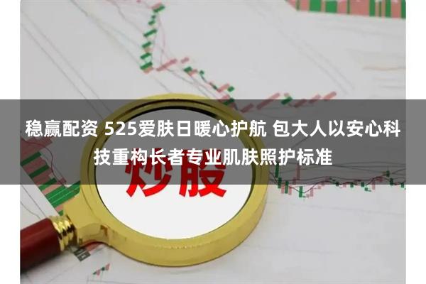 稳赢配资 525爱肤日暖心护航 包大人以安心科技重构长者专业肌肤照护标准