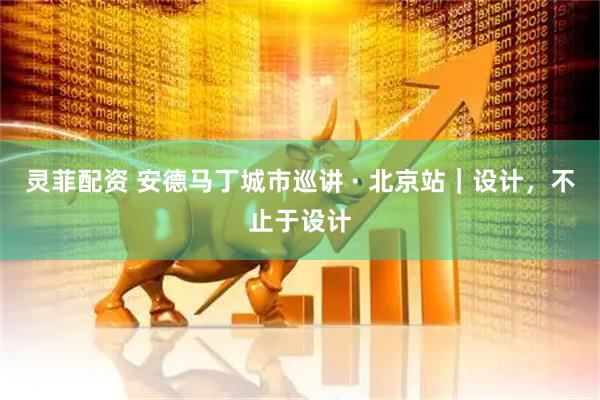 灵菲配资 安德马丁城市巡讲 · 北京站｜设计，不止于设计